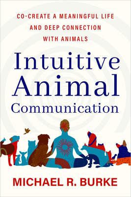 Intuitive Animal Communication: Co-Create a Meaningful Life and Deep Connection with Animals - Burke, Michael R