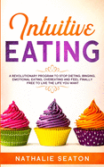 Intuitive Eating: A Revolutionary Program To Stop Dieting, Binging, Emotional Eating, Overeating And Feel Finally Free To Live The Life You Want