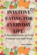 Intuitive Eating for Everyday Life: A Practical Guide to Food Freedom and Self-Trust