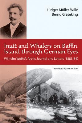 Inuit and Whalers on Baffin Island Through German Eyes: Wilhelm Weike's Arctic Journal and Letters (1883-84) - Muller-Wille, Ludger (Editor), and Gieseking, Bernd (Editor), and Barr, William (Translated by)