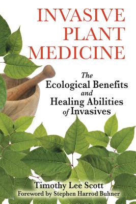 Invasive Plant Medicine: The Ecological Benefits and Healing Abilities of Invasives - Scott, Timothy Lee, and Buhner, Stephen Harrod (Foreword by)