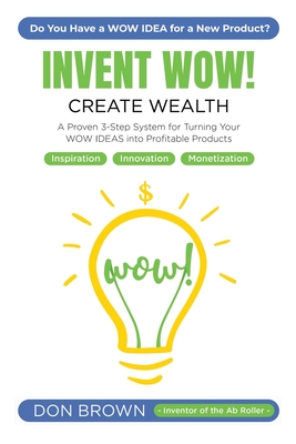 Invent Wow: A Proven 3 Step System for Turning Your WOW IDEAS Into Profitable Products - Brown, Don