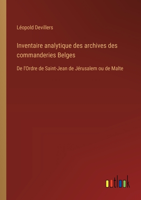 Inventaire Analytique Des Archives Des Commanderies Belges de l'Ordre de Saint-Jean de J?rusalem Ou de Malte (Classic Reprint) - Devillers, Leopold