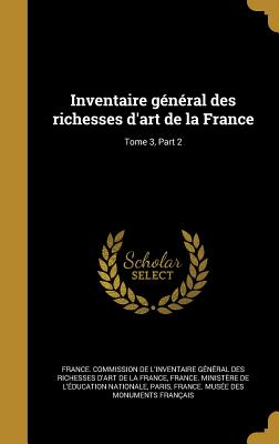 Inventaire General Des Richesses D'Art de La France; Tome 3, Part 2 - France Commission de l'Inventaire G?n (Creator), and France Minist?re de l'?ducation Natio (Creator), and Paris, France Mus?e Des Monuments Fran (Creator)