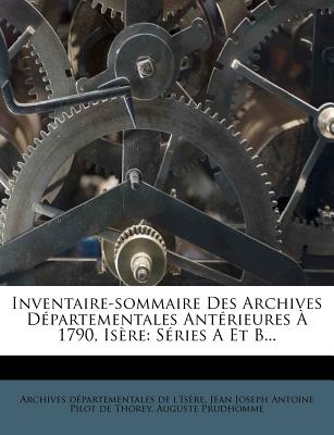 Inventaire-Sommaire Des Archives D?partementales Ant?rieures ? 1790, Is?re: S?ries a Et B... - Archives Departementales De L'Isere (Creator), and Jean Joseph Antoine Pilot De Thorey (Creator), and Prudhomme, Auguste