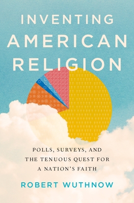 Inventing American Religion: Polls, Surveys, and the Tenuous Quest for a Nation's Faith - Wuthnow, Robert