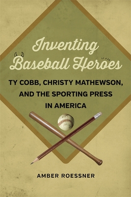 Inventing Baseball Heroes: Ty Cobb, Christy Mathewson, and the Sporting Press in America - Roessner, Amber