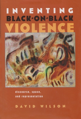 Inventing Black-On-Black Violence: Discourse, Space, and Representation - Wilson, David