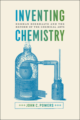 Inventing Chemistry: Herman Boerhaave and the Reform of the Chemical Arts - Powers, John C