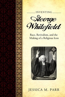 Inventing George Whitefield: Race, Revivalism, and the Making of a Religious Icon - Parr, Jessica M