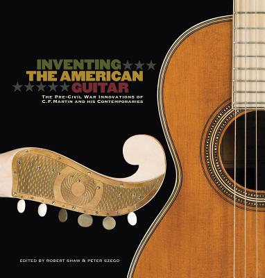 Inventing the American Guitar: The Pre-Civil War Innovations of C.F. Martin and His Contemporaries - Westbrook, James, and Sheets, Arian, and Johnston, Richard