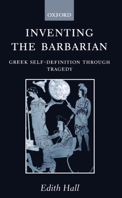 Inventing the Barbarian: Greek Self-Definition Through Tragedy - Hall, Edith