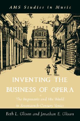 Inventing the Business of Opera: The Impresario and His World in Seventeenth Century Venice - Glixon, Beth, and Glixon, Jonathan