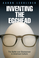 Inventing the Egghead: The Battle Over Brainpower in American Culture