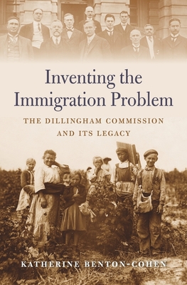 Inventing the Immigration Problem: The Dillingham Commission and Its Legacy - Benton-Cohen, Katherine