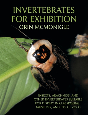 Invertebrates For Exhibition: Insects, Arachnids, and Other Invertebrates Suitable for Display in Classrooms, Museums, and Insect Zoos - McMonigle, Orin