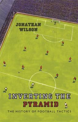 Inverting the Pyramid: The History of Football Tactics - Wilson, Jonathan