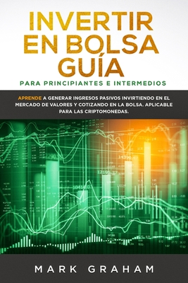 Invertir en Bolsa Gua para Principiantes e Intermedios: Aprende a Generar Ingresos Pasivos Invirtiendo en el Mercado de Valores y Cotizando en la Bolsa. Aplicable para las Criptomonedas. - Graham, Mark