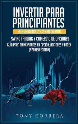 Invertir Para Principiantes: Este Libro Incluye: 2 Manuscritos, Swing Trading Y Comercio de Opciones, Gu?a Para Principiantes En Opci?n, Acciones Y Forex. (Spanish Edition) - Correra, Tony