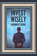 Invest Wisely: BEGINNER'S GUIDE: How to get started on this great investment road!