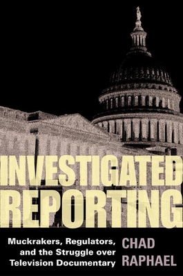 Investigated Reporting: Muckrakers, Regulators, and the Struggle Over Television Documentary - Raphael, Chad