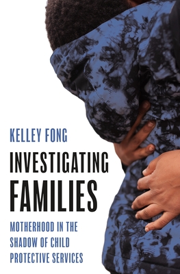 Investigating Families: Motherhood in the Shadow of Child Protective Services - Fong, Kelley