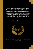 Investigation Into the Fifteen Gallon Law of Massachusetts, Before a Joint Committee of the Legislature, Which Began Jan. 29 and Closed Feb. 20, 1839, Upon the Memorial of Harrison Gray Otis and Others for the Repeal of the Law: With the Arguments of Fra