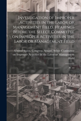 Investigation of Improper Activities in the Labor or Management Field. Hearings Before the Select Committee on Improper Activities in the Labor or Management Field: Pt. 33 - United States Congress Senate Select (Creator)