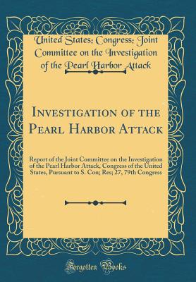 Investigation of the Pearl Harbor Attack: Report of the Joint Committee on the Investigation of the Pearl Harbor Attack, Congress of the United States, Pursuant to S. Con; Res; 27, 79th Congress (Classic Reprint) - Attack, United States Congress Joint C