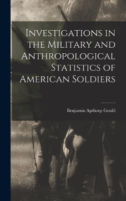 Investigations in the Military and Anthropological Statistics of American Soldiers - Gould, Benjamin Apthorp