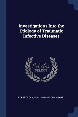 Investigations Into the Etiology of Traumatic Infective Diseases - Koch, Robert, and Cheyne, William Watson, Sir