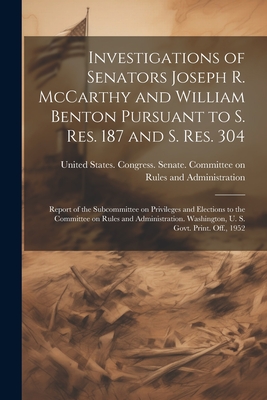 Investigations of Senators Joseph R. McCarthy and William Benton Pursuant to S. res. 187 and S. res. 304; Report of the Subcommittee on Privileges and Elections to the Committee on Rules and Administration. Washington, U. S. Govt. Print. Off., 1952 - United States Congress Senate Comm (Creator)