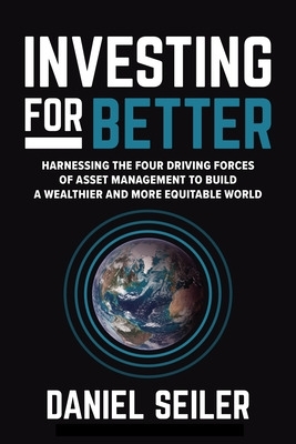 Investing for Better: Harnessing the Four Driving Forces of Asset Management to Build a Wealthier and More Equitable World - Seiler, Daniel