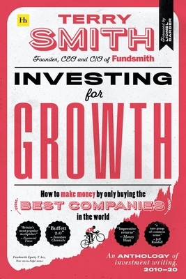 Investing for Growth: How to make money by only buying the best companies in the world - An anthology of investment writing, 2010-20 - Smith, Terry