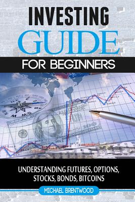 Investing: Guide for Beginners: Understanding Futures, Options, Stocks, Bonds, Bitcoins - Brentwood, Michael