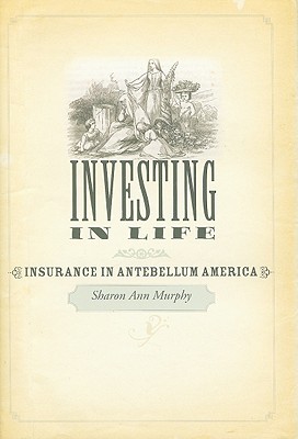 Investing in Life: Insurance in Antebellum America - Murphy, Sharon Ann