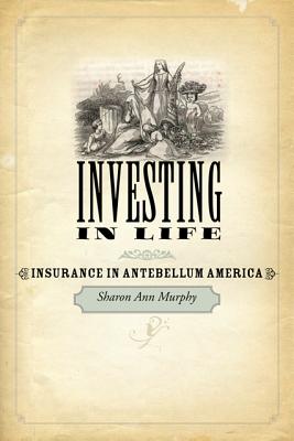 Investing in Life: Insurance in Antebellum America - Murphy, Sharon Ann