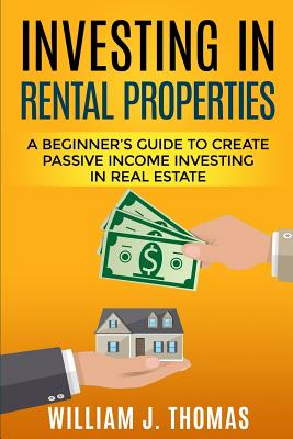 Investing in Rental Properties: A Beginner's Guide to Create Passive Income Investing in Real Estate - Thomas, William J