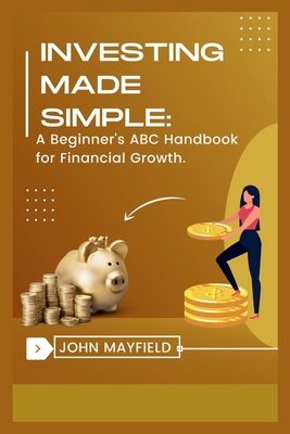 Investing Made Simple: A Beginner's ABC Handbook for Financial Growth - Mayfield, John