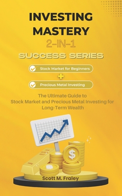 Investing Mastery 2-in-1 Success Series: Stock Market for Beginners + Precious Metal Investing - The Ultimate Guide to Stock Market and Precious Metal Investing for Long-Term Wealth - Fraley, Scott M