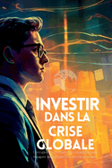 Investir dans la Crise Globale: D?crypter les ?v?nements mondiaux pour naviguer sur les march?s d'investissement