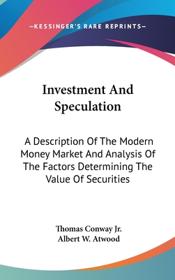 Investment And Speculation: A Description Of The Modern Money Market And Analysis Of The Factors Determining The Value Of Securities - Conway, Thomas, Jr., and Atwood, Albert W