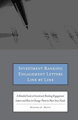 Investment Banking Engagement Letters Line by Line: A Detailed Look at Investment Banking Engagement Letters and How to Change Them to Meet Your Needs - Michael, O Braun, and Braun, Michael O