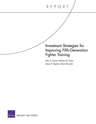 Investment Strategies for Improving Fifth-Generation Fighter Training - Ausink, John A, and Taylor, William W, and Bigelow, James H