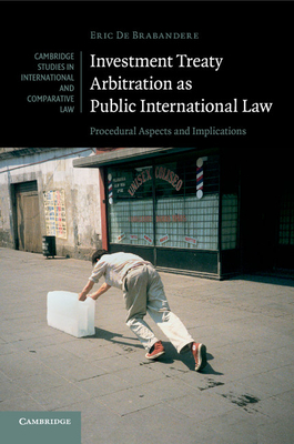 Investment Treaty Arbitration as Public International Law: Procedural Aspects and Implications - De Brabandere, Eric