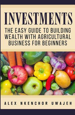 Investments: The Easy Guide to Building Wealth with Agricultural Business for Beginners - Uwajeh, Alex Nkenchor