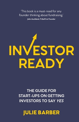 Investor Ready: The guide for start-ups on getting investors to say YES. - Barber, Julie