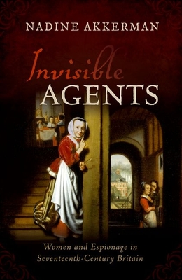 Invisible Agents: Women and Espionage in Seventeenth-Century Britain - Akkerman, Nadine