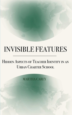 Invisible Features: Hidden Aspects of Teacher Identity in an Urban Charter School - Carey, Martha