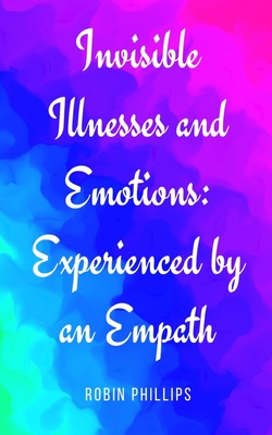 Invisible Illnesses and Emotions: Experienced by an Empath - Phillips, Robin